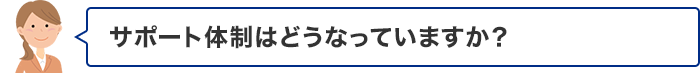 サポート体制はどうなっていますか？
