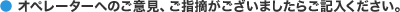 オペレーターへのご意見、ご指摘がありましたらご記入下さい。