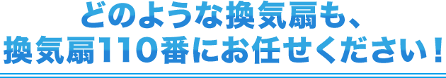 どのような換気扇も、換気扇110番にお任せください！