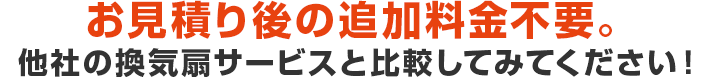 お見積り後の追加料金不要。他社の換気扇サービスと比較してみてください！