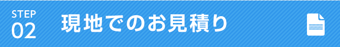 STEP 02 弊社加盟店により現地でのお見積り