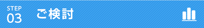 STEP 03 ご検討
